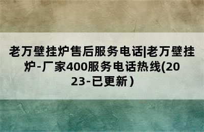 老万壁挂炉售后服务电话|老万壁挂炉-厂家400服务电话热线(2023-已更新）